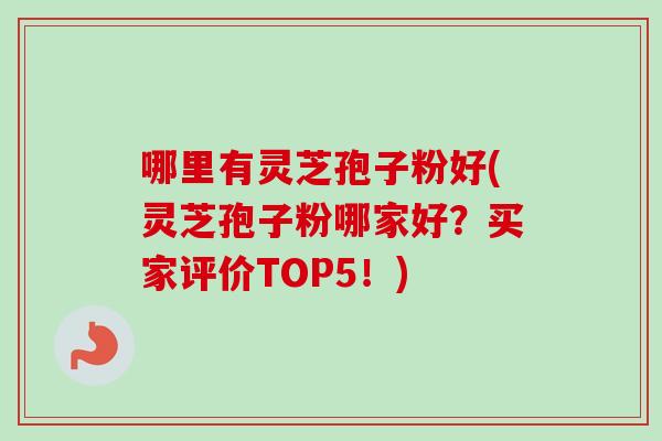 哪里有灵芝孢子粉好(灵芝孢子粉哪家好？买家评价TOP5！)