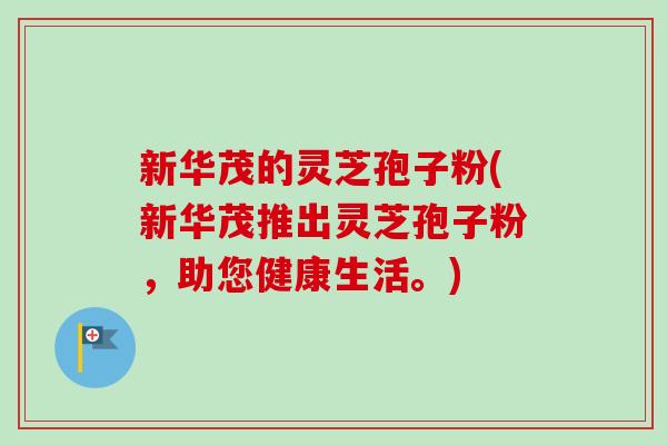 新华茂的灵芝孢子粉(新华茂推出灵芝孢子粉,助您健康生活。) 新华茂的灵芝孢子粉(新华茂推出灵芝孢子粉,助您健康生活。)