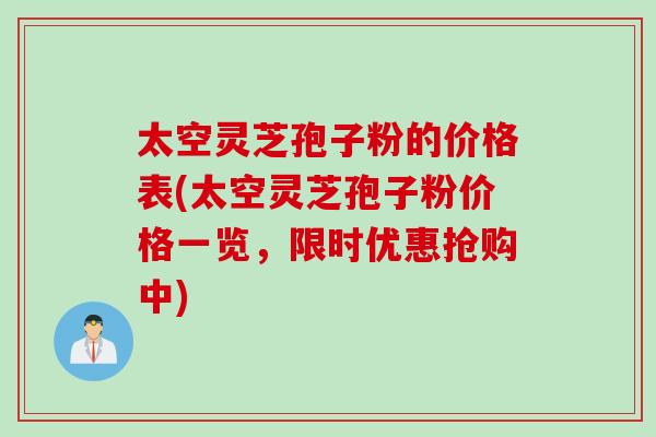 太空灵芝孢子粉的价格表(太空灵芝孢子粉价格一览，限时优惠抢购中)