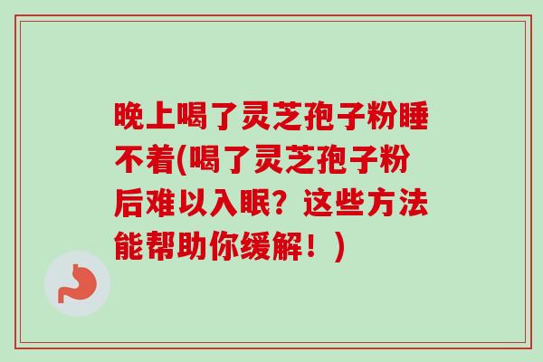 晚上喝了灵芝孢子粉睡不着(喝了灵芝孢子粉后难以入眠？这些方法能帮助你缓解！)