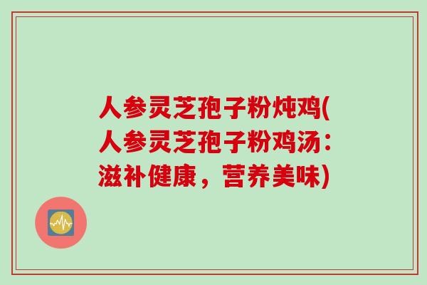 人参灵芝孢子粉炖鸡(人参灵芝孢子粉鸡汤:滋补健康,营养美味)