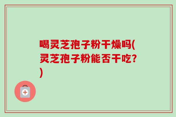喝灵芝孢子粉干燥吗(灵芝孢子粉能否干吃？)