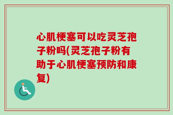 心肌梗塞可以吃灵芝孢子粉吗(灵芝孢子粉有助于心肌梗塞预防和康复)