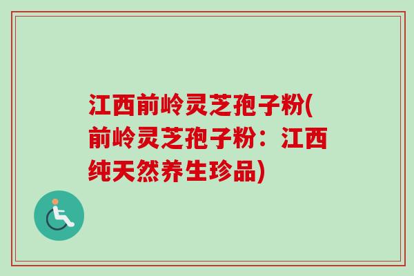 江西前岭灵芝孢子粉(前岭灵芝孢子粉：江西纯天然养生珍品)