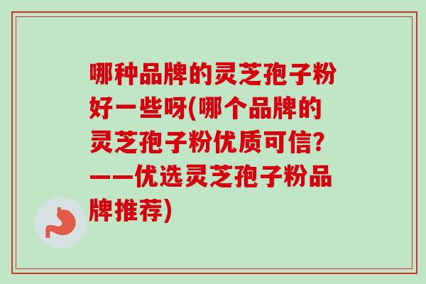 哪种品牌的灵芝孢子粉好一些呀(哪个品牌的灵芝孢子粉优质可信?——优选灵芝孢子粉品牌推荐)
