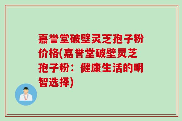 嘉誉堂破壁灵芝孢子粉价格(嘉誉堂破壁灵芝孢子粉：健康生活的明智选择)