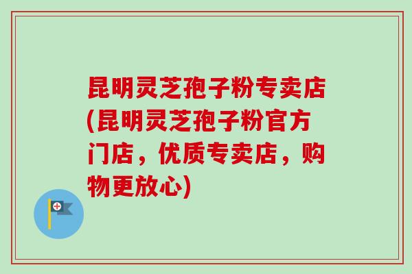 昆明灵芝孢子粉专卖店(昆明灵芝孢子粉官方门店,优质专卖店,购物更放心) 昆明灵芝孢子粉专卖店(昆明灵芝孢子粉官方门店,优质专卖店,购物更放心)