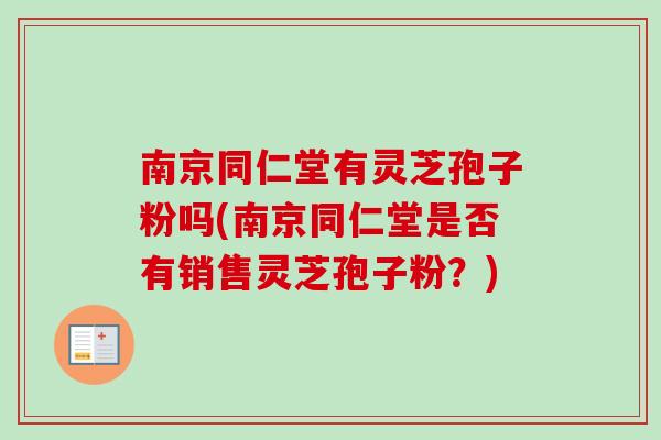 南京同仁堂有灵芝孢子粉吗(南京同仁堂是否有销售灵芝孢子粉?)