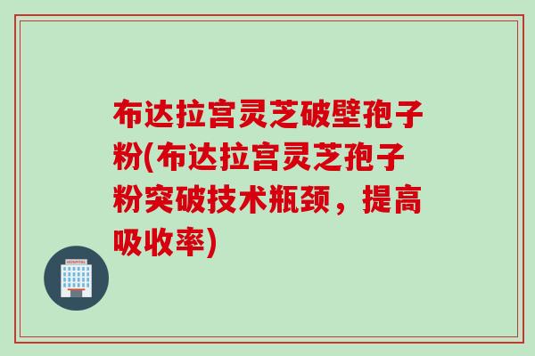 布达拉宫灵芝破壁孢子粉(布达拉宫灵芝孢子粉突破技术瓶颈，提高吸收率)