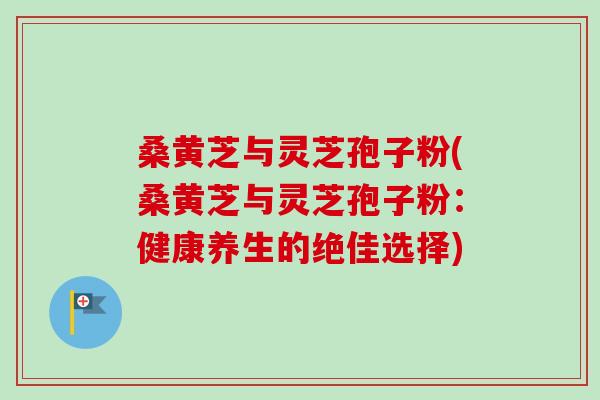 桑黄芝与灵芝孢子粉(桑黄芝与灵芝孢子粉：健康养生的绝佳选择)