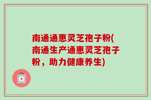 南通通惠灵芝孢子粉(南通生产通惠灵芝孢子粉，助力健康养生)