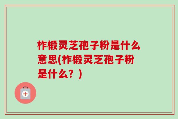 柞椴灵芝孢子粉是什么意思(柞椴灵芝孢子粉是什么？)