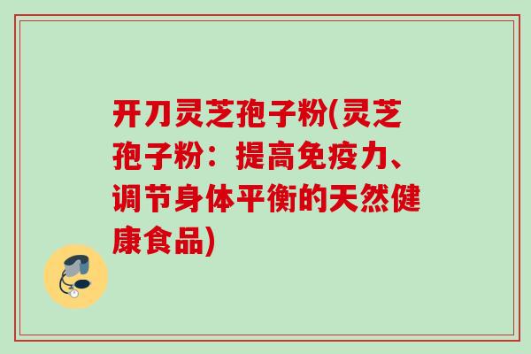 开刀灵芝孢子粉(灵芝孢子粉：提高免疫力、调节身体平衡的天然健康食品)