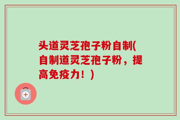 头道灵芝孢子粉自制(自制道灵芝孢子粉,提高免疫力!) 头道灵芝孢子粉自制(自制道灵芝孢子粉,提高免疫力!)