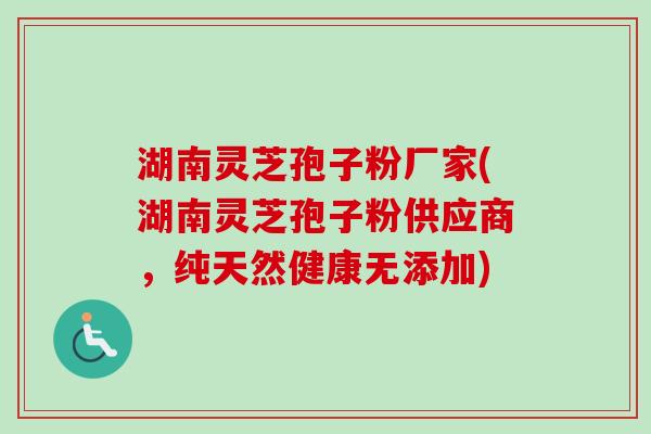 湖南灵芝孢子粉厂家(湖南灵芝孢子粉供应商，纯天然健康无添加)