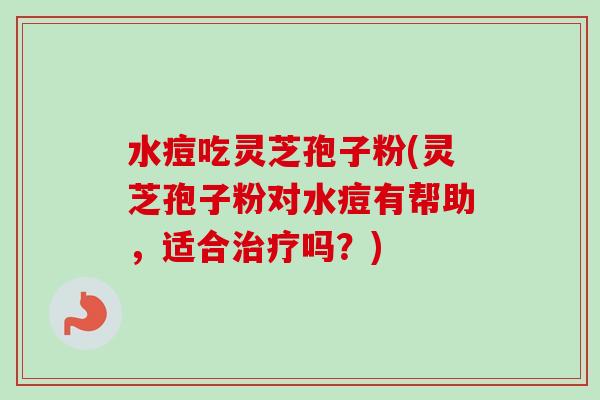 水痘吃灵芝孢子粉(灵芝孢子粉对水痘有帮助，适合治疗吗？)