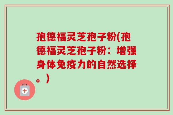 孢德福灵芝孢子粉(孢德福灵芝孢子粉：增强身体免疫力的自然选择。)