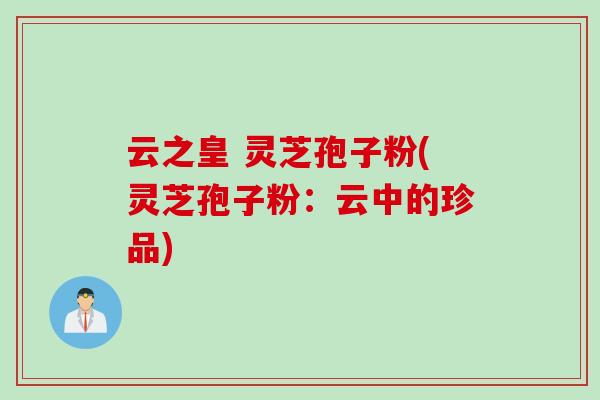 云之皇 灵芝孢子粉(灵芝孢子粉：云中的珍品)