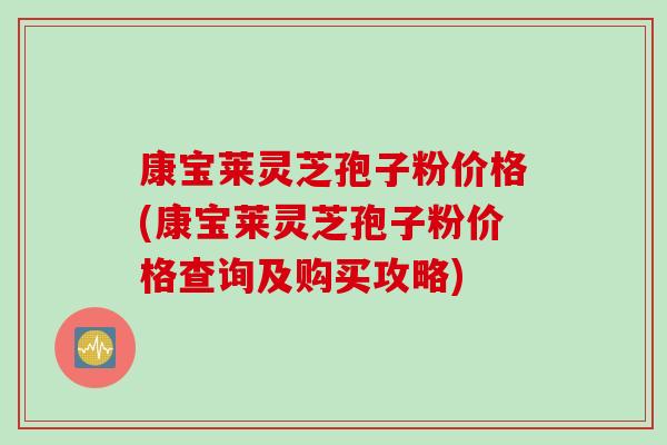 康宝莱灵芝孢子粉价格(康宝莱灵芝孢子粉价格查询及购买攻略)