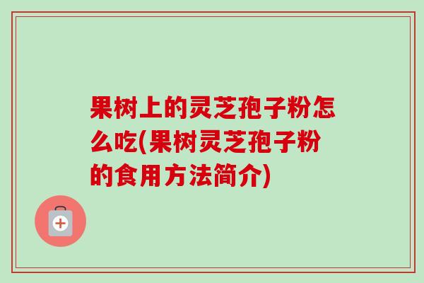 果树上的灵芝孢子粉怎么吃(果树灵芝孢子粉的食用方法简介)