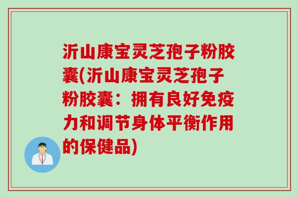 沂山康宝灵芝孢子粉胶囊(沂山康宝灵芝孢子粉胶囊：拥有良好免疫力和调节身体平衡作用的保健品)