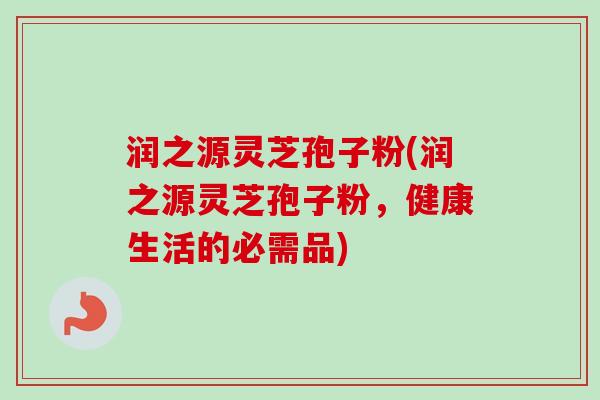 润之源灵芝孢子粉(润之源灵芝孢子粉，健康生活的必需品)