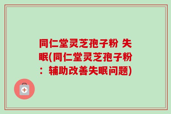 同仁堂灵芝孢子粉 失眠(同仁堂灵芝孢子粉：辅助改善失眠问题)
