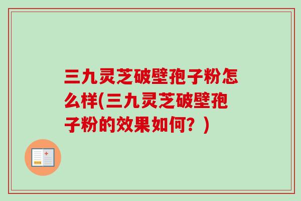 三九灵芝破壁孢子粉怎么样(三九灵芝破壁孢子粉的效果如何？)