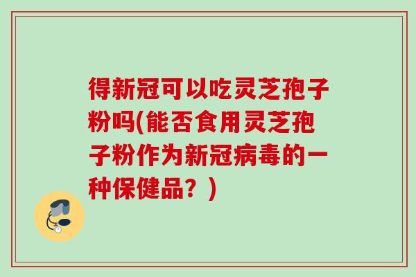得新冠可以吃灵芝孢子粉吗(能否食用灵芝孢子粉作为新冠病毒的一种保健品？)