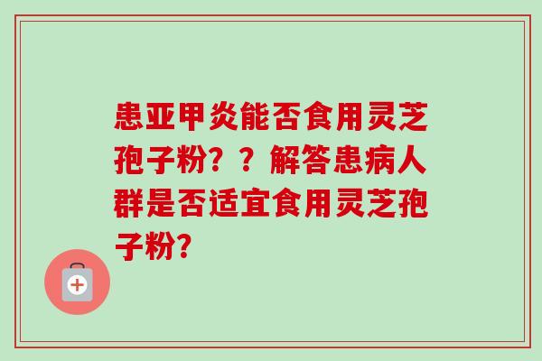 患亚甲炎能否食用灵芝孢子粉？？解答患病人群是否适宜食用灵芝孢子粉？