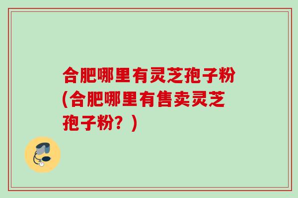 合肥哪里有灵芝孢子粉(合肥哪里有售卖灵芝孢子粉？)