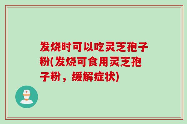 发烧时可以吃灵芝孢子粉(发烧可食用灵芝孢子粉，缓解症状)