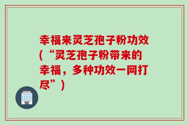 幸福来灵芝孢子粉功效(“灵芝孢子粉带来的幸福，多种功效一网打尽”)