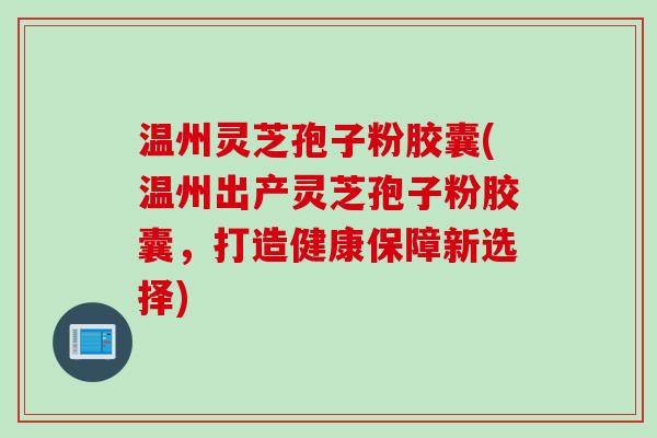 温州灵芝孢子粉胶囊(温州出产灵芝孢子粉胶囊，打造健康保障新选择)