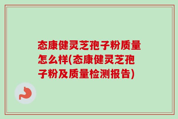 态康健灵芝孢子粉质量怎么样(态康健灵芝孢子粉及质量检测报告)