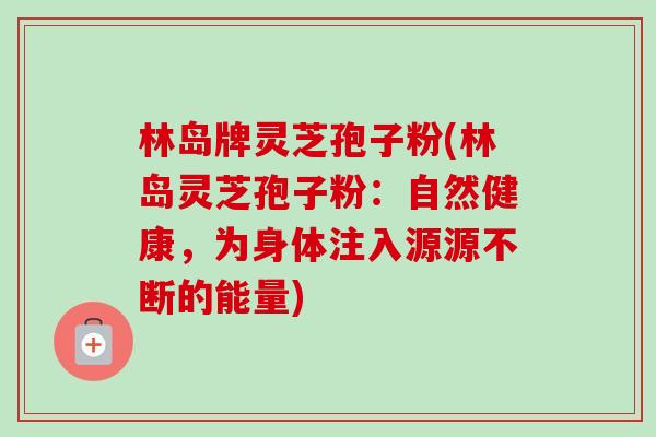 林岛牌灵芝孢子粉(林岛灵芝孢子粉：自然健康，为身体注入源源不断的能量)