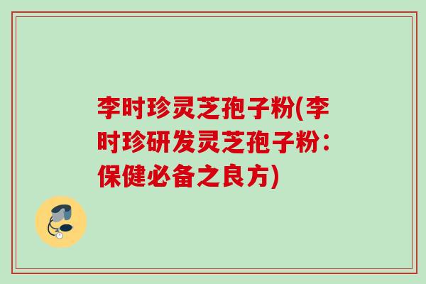 李时珍灵芝孢子粉(李时珍研发灵芝孢子粉:保健必备之良方)