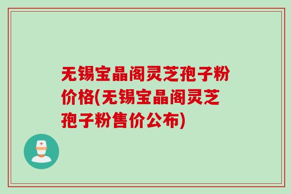 无锡宝晶阁灵芝孢子粉价格(无锡宝晶阁灵芝孢子粉售价公布)