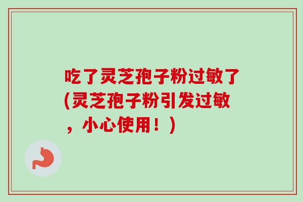 吃了灵芝孢子粉过敏了(灵芝孢子粉引发过敏,小心使用!)