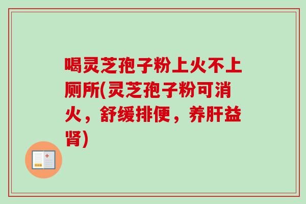 喝灵芝孢子粉上火不上厕所(灵芝孢子粉可消火，舒缓排便，养肝益肾)