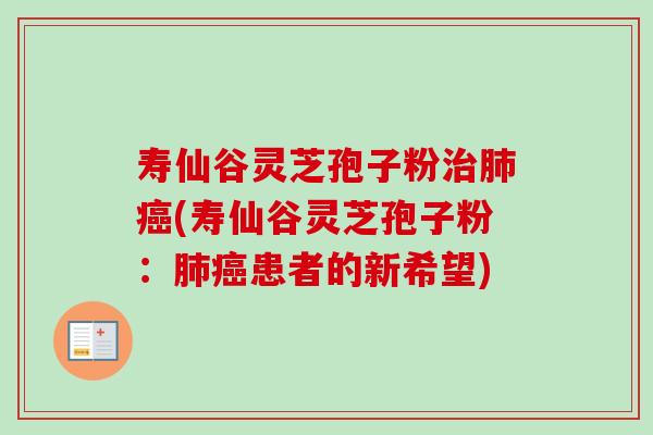 寿仙谷灵芝孢子粉治肺癌(寿仙谷灵芝孢子粉：肺癌患者的新希望)