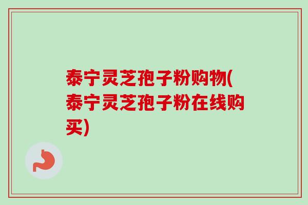 泰宁灵芝孢子粉购物(泰宁灵芝孢子粉在线购买)