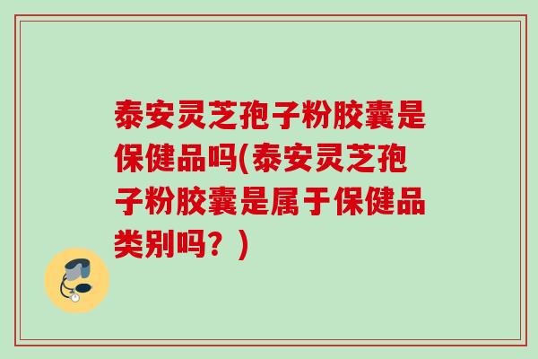 泰安灵芝孢子粉胶囊是保健品吗(泰安灵芝孢子粉胶囊是属于保健品类别吗？)