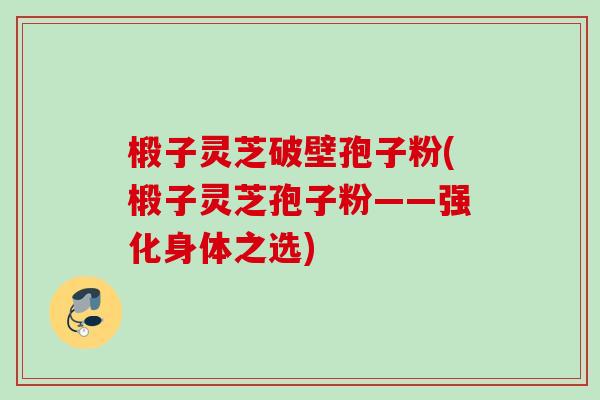 椴子灵芝破壁孢子粉(椴子灵芝孢子粉——强化身体之选)