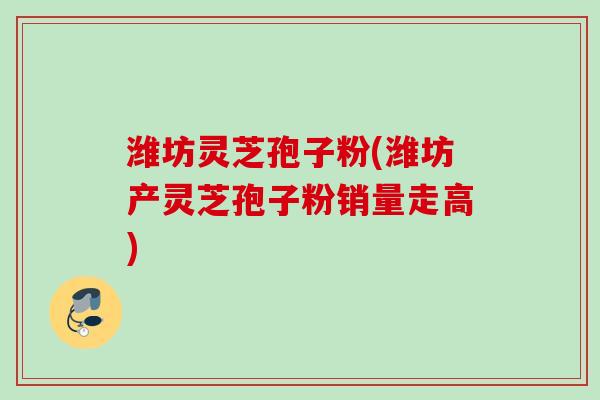 潍坊灵芝孢子粉(潍坊产灵芝孢子粉销量走高)