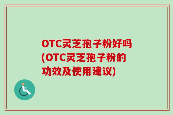 OTC灵芝孢子粉好吗(OTC灵芝孢子粉的功效及使用建议)