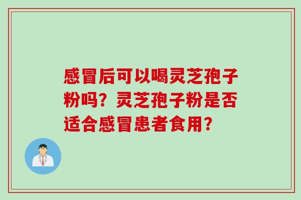 感冒后可以喝灵芝孢子粉吗？灵芝孢子粉是否适合感冒患者食用？