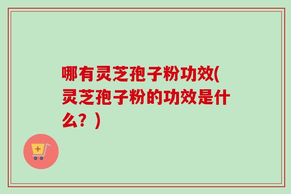 哪有灵芝孢子粉功效(灵芝孢子粉的功效是什么？)