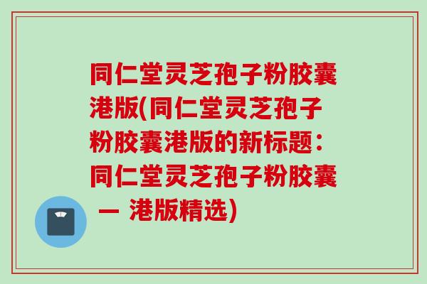 同仁堂灵芝孢子粉胶囊港版(同仁堂灵芝孢子粉胶囊港版的新标题：同仁堂灵芝孢子粉胶囊 — 港版精选)