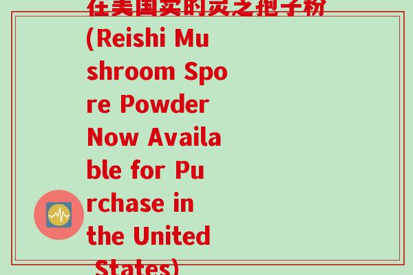 在美国卖的灵芝孢子粉(Reishi Mushroom Spore Powder Now Available for Purchase in the United States)